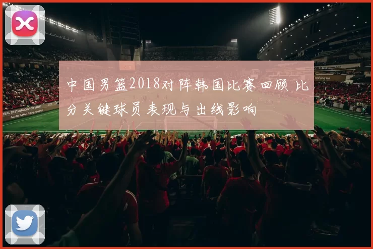 中国男篮2018对阵韩国比赛回顾 比分关键球员表现与出线影响