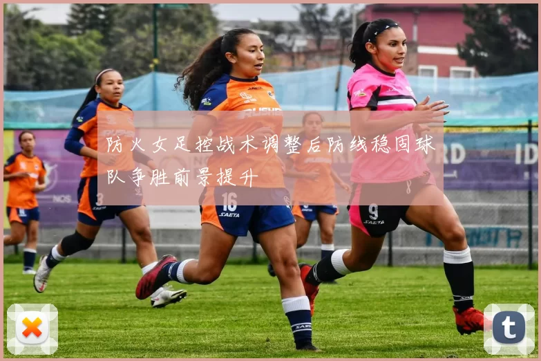 防火女足控战术调整后防线稳固球队争胜前景提升