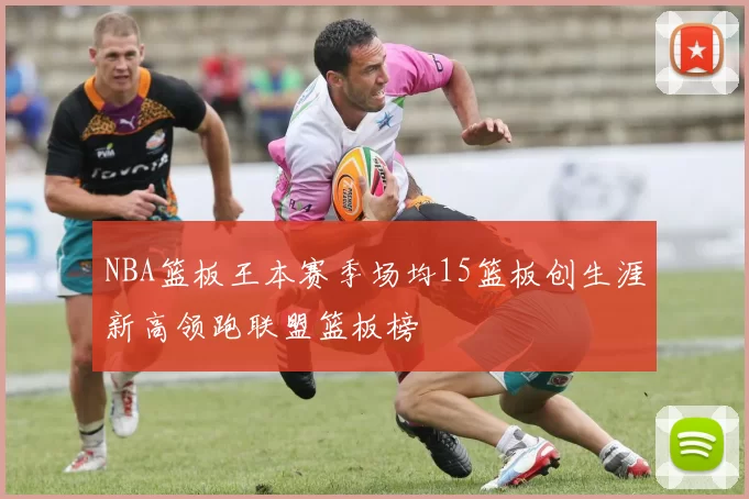 NBA篮板王本赛季场均15篮板创生涯新高领跑联盟篮板榜