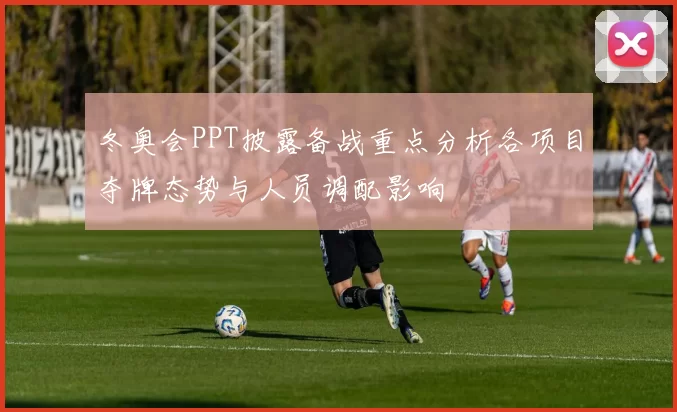 冬奥会PPT披露备战重点分析各项目夺牌态势与人员调配影响