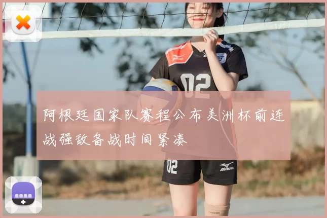 阿根廷国家队赛程公布美洲杯前连战强敌备战时间紧凑