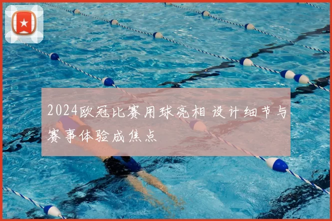 2024欧冠比赛用球亮相 设计细节与赛事体验成焦点