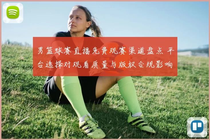 男篮球赛直播免费观赛渠道盘点 平台选择对观看质量与版权合规影响