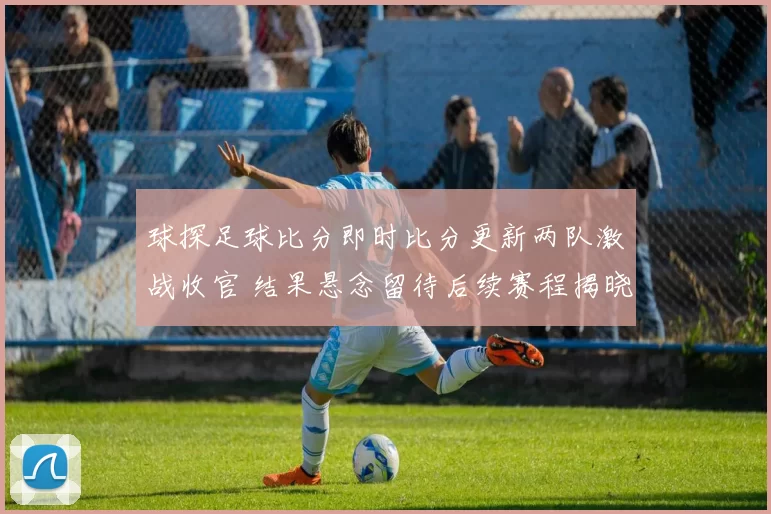 球探足球比分即时比分更新两队激战收官 结果悬念留待后续赛程揭晓
