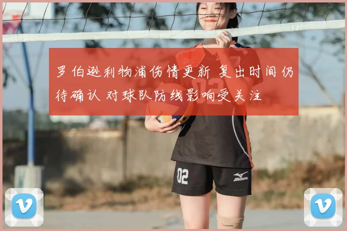 罗伯逊利物浦伤情更新 复出时间仍待确认 对球队防线影响受关注