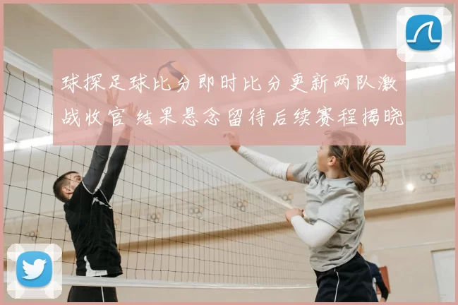 球探足球比分即时比分更新两队激战收官 结果悬念留待后续赛程揭晓