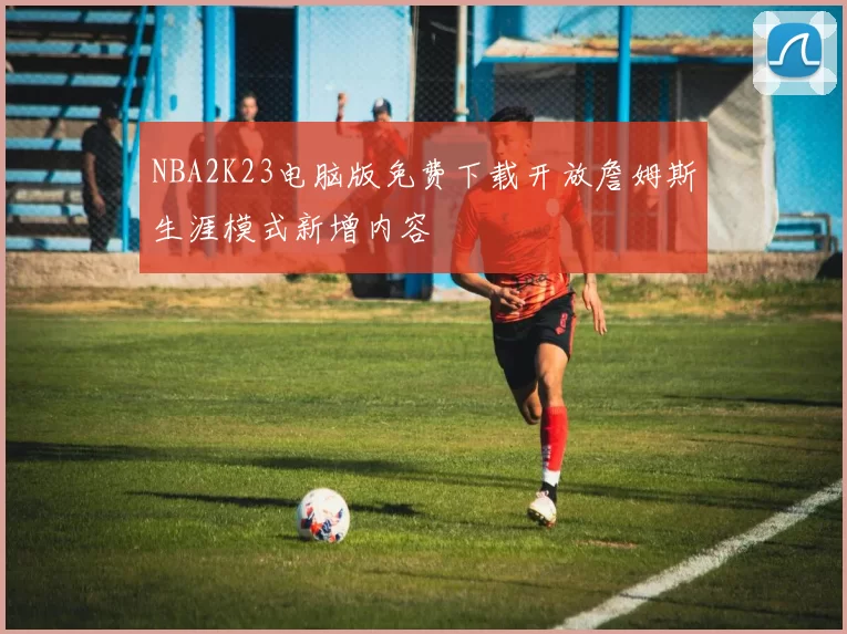 NBA2K23电脑版免费下载开放詹姆斯生涯模式新增内容