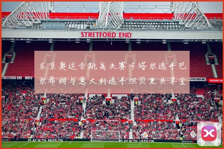 东京奥运会跳高决赛卡塔尔选手巴尔希姆与意大利选手坦贝里共享金牌